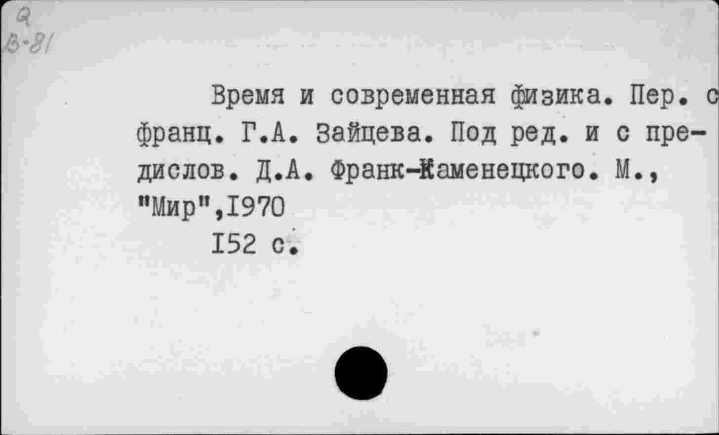 ﻿<3
УЗ!
Время и современная физика. Пер. I франц. Г.А. Зайцева. Под ред. и с предислов. Д.А. Франк-Каменецкого. М., "Мир”,1970
152 с.